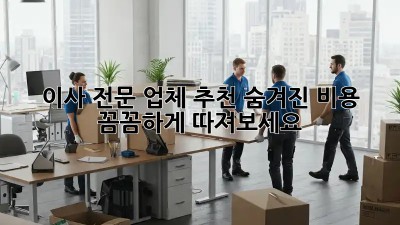 이사 전문 업체 추천: 숨겨진 비용, 꼼꼼하게 따져보세요!
