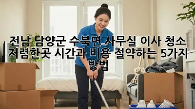 전남 담양군 수북면 사무실 이사 청소 저렴한곳! 시간과 비용 절약하는 5가지 방법! ✨